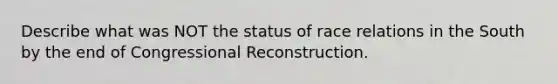 Describe what was NOT the status of race relations in the South by the end of Congressional Reconstruction.