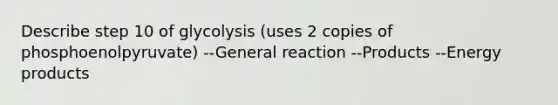 Describe step 10 of glycolysis (uses 2 copies of phosphoenolpyruvate) --General reaction --Products --Energy products