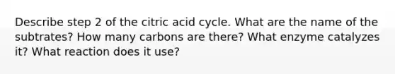 Describe step 2 of the citric acid cycle. What are the name of the subtrates? How many carbons are there? What enzyme catalyzes it? What reaction does it use?