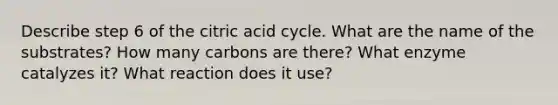 Describe step 6 of the citric acid cycle. What are the name of the substrates? How many carbons are there? What enzyme catalyzes it? What reaction does it use?