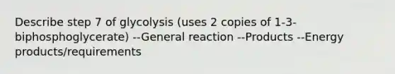 Describe step 7 of glycolysis (uses 2 copies of 1-3-biphosphoglycerate) --General reaction --Products --Energy products/requirements