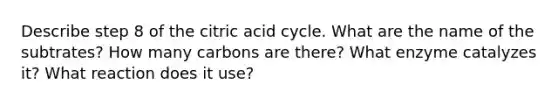 Describe step 8 of the citric acid cycle. What are the name of the subtrates? How many carbons are there? What enzyme catalyzes it? What reaction does it use?