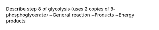 Describe step 8 of glycolysis (uses 2 copies of 3-phosphoglycerate) --General reaction --Products --Energy products