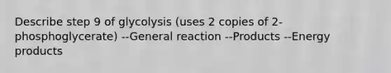 Describe step 9 of glycolysis (uses 2 copies of 2-phosphoglycerate) --General reaction --Products --Energy products