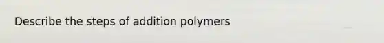 Describe the steps of addition polymers