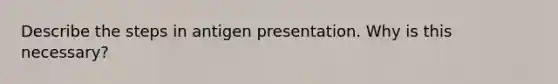 Describe the steps in antigen presentation. Why is this necessary?