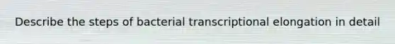 Describe the steps of bacterial transcriptional elongation in detail