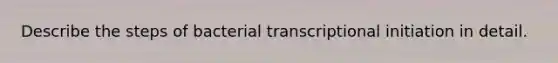 Describe the steps of bacterial transcriptional initiation in detail.