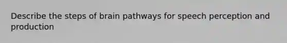 Describe the steps of brain pathways for speech perception and production