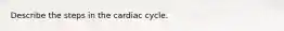 Describe the steps in the cardiac cycle.