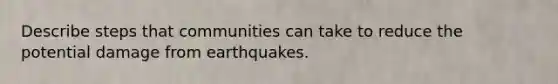 Describe steps that communities can take to reduce the potential damage from earthquakes.