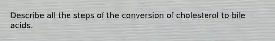 Describe all the steps of the conversion of cholesterol to bile acids.