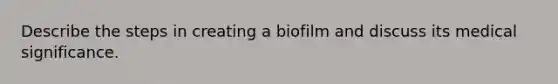 Describe the steps in creating a biofilm and discuss its medical significance.