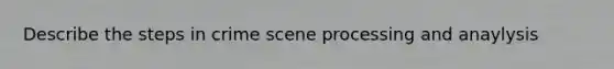 Describe the steps in crime scene processing and anaylysis