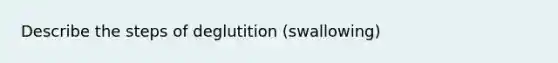 Describe the steps of deglutition (swallowing)