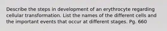 Describe the steps in development of an erythrocyte regarding cellular transformation. List the names of the different cells and the important events that occur at different stages. Pg. 660