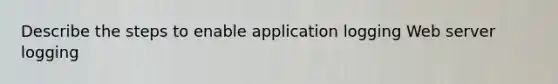 Describe the steps to enable application logging Web server logging