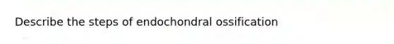 Describe the steps of endochondral ossification