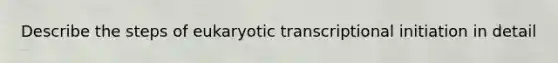 Describe the steps of eukaryotic transcriptional initiation in detail