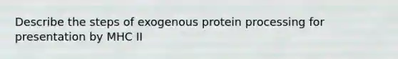 Describe the steps of exogenous protein processing for presentation by MHC II