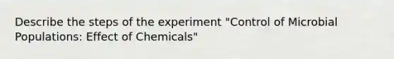 Describe the steps of the experiment "Control of Microbial Populations: Effect of Chemicals"