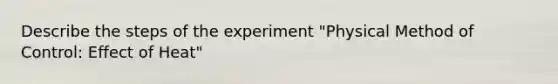 Describe the steps of the experiment "Physical Method of Control: Effect of Heat"