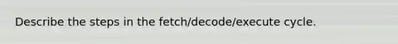 Describe the steps in the fetch/decode/execute cycle.