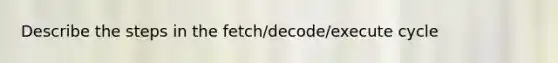 Describe the steps in the fetch/decode/execute cycle