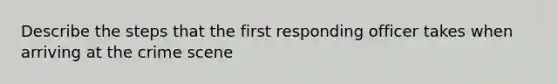 Describe the steps that the first responding officer takes when arriving at the crime scene