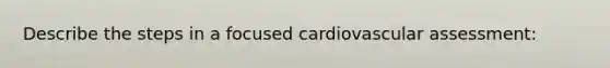 Describe the steps in a focused cardiovascular assessment: