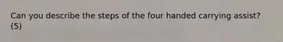 Can you describe the steps of the four handed carrying assist? (5)