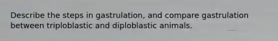 Describe the steps in gastrulation, and compare gastrulation between triploblastic and diploblastic animals.