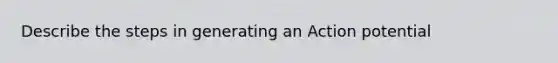 Describe the steps in generating an Action potential