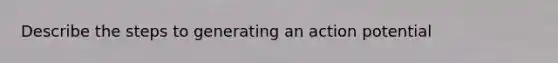 Describe the steps to generating an action potential