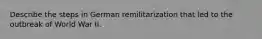 Describe the steps in German remilitarization that led to the outbreak of World War II.