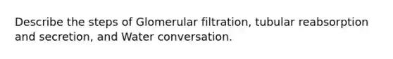 Describe the steps of Glomerular filtration, tubular reabsorption and secretion, and Water conversation.