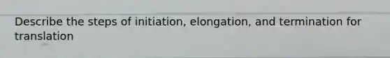 Describe the steps of initiation, elongation, and termination for translation