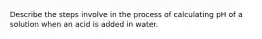 Describe the steps involve in the process of calculating pH of a solution when an acid is added in water.