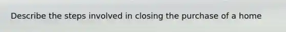 Describe the steps involved in closing the purchase of a home