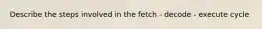 Describe the steps involved in the fetch - decode - execute cycle