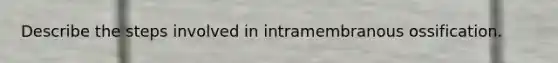 Describe the steps involved in intramembranous ossification.