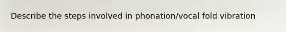 Describe the steps involved in phonation/vocal fold vibration