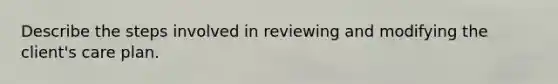 Describe the steps involved in reviewing and modifying the client's care plan.