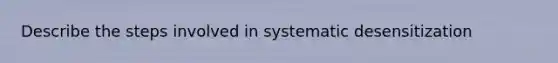 Describe the steps involved in systematic desensitization