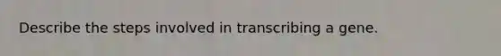 Describe the steps involved in transcribing a gene.