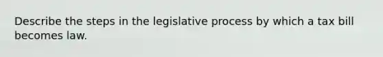 Describe the steps in the legislative process by which a tax bill becomes law.