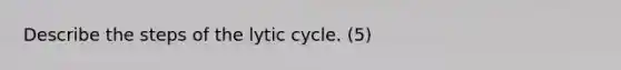 Describe the steps of the lytic cycle. (5)