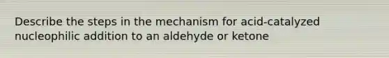 Describe the steps in the mechanism for acid-catalyzed nucleophilic addition to an aldehyde or ketone