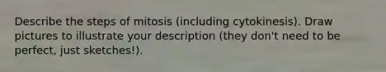 Describe the steps of mitosis (including cytokinesis). Draw pictures to illustrate your description (they don't need to be perfect, just sketches!).