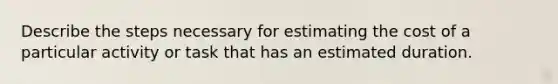 Describe the steps necessary for estimating the cost of a particular activity or task that has an estimated duration.